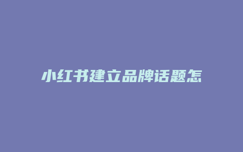 小红书建立品牌话题怎么写