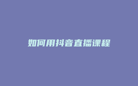 如何用抖音直播课程