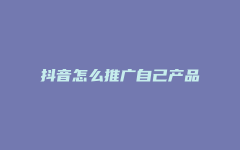 抖音怎么推广自己产品