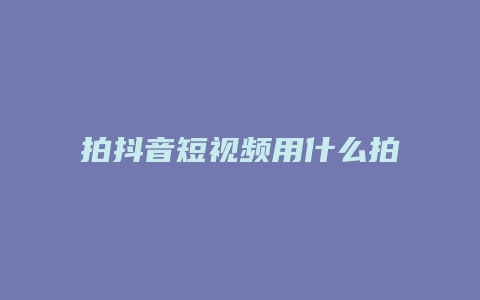 拍抖音短视频用什么拍