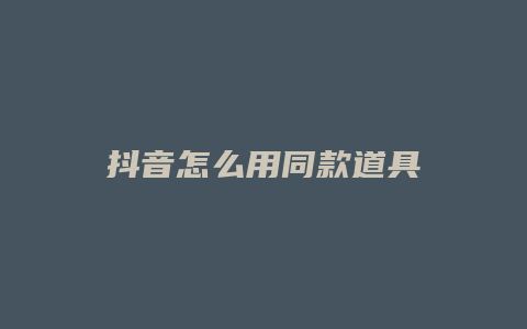 抖音怎么用同款道具