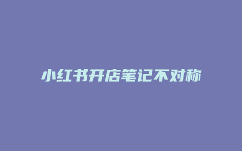 小红书开店笔记不对称怎么回事