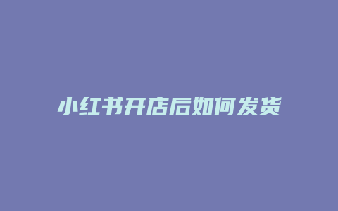 小红书开店后如何发货流程