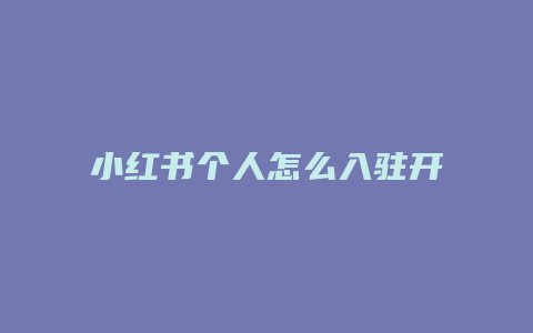 小红书个人怎么入驻开店的