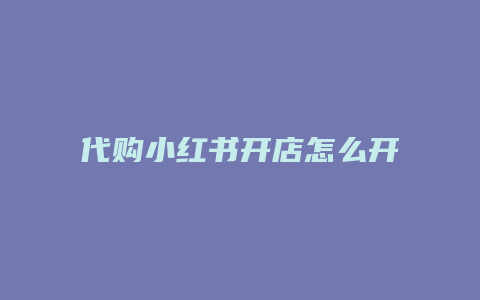 代购小红书开店怎么开的