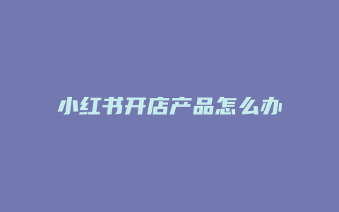 小红书开店产品怎么办营业执照