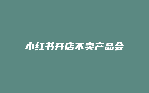 小红书开店不卖产品会怎么样