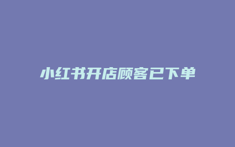 小红书开店顾客已下单怎么发货