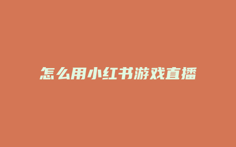 怎么用小红书游戏直播需要