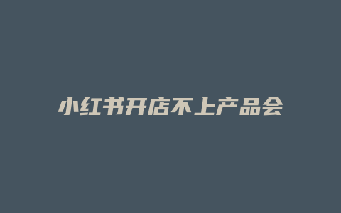 小红书开店不上产品会怎么样