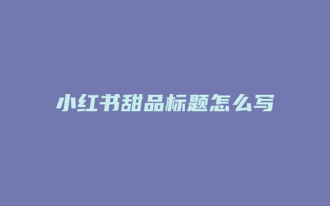 小红书甜品标题怎么写的