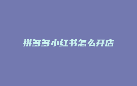 拼多多小红书怎么开店卖货