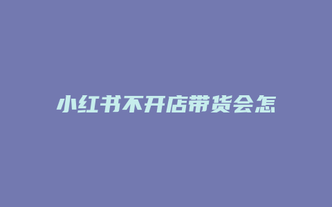 小红书不开店带货会怎么样