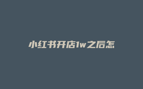 小红书开店1w之后怎么办