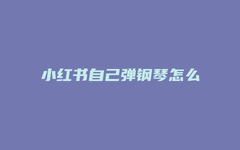 小红书自己弹钢琴怎么赚钱