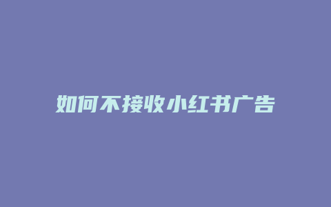 如何不接收小红书广告信息