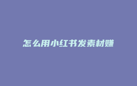 怎么用小红书发素材赚钱